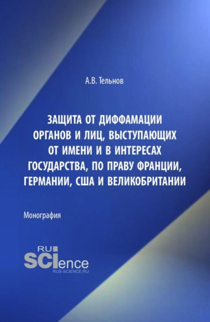 Защита от диффамации органов и лиц, выступающих от имени и в интересах государства, по праву Франции, Германии, США и Великобритании. (Аспирантура, Бакалавриат, Магистратура). Монография.