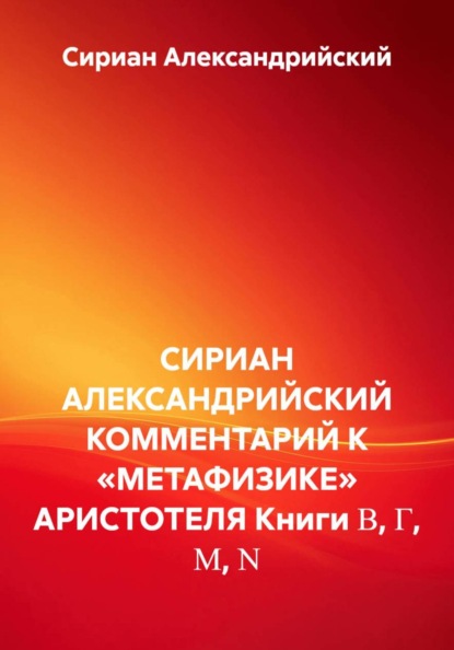 СИРИАН АЛЕКСАНДРИЙСКИЙ КОММЕНТАРИЙ К «МЕТАФИЗИКЕ» АРИСТОТЕЛЯ Книги Β, Γ, Μ, Ν