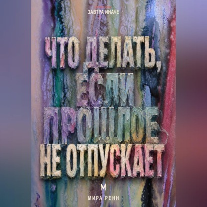 Что делать, если прошлое не отпускает. Как перестать жить старым сценарием, сохранить опыт и вернуть внимание настоящему