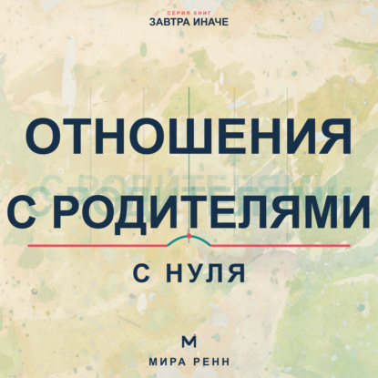 Отношения с родителями с нуля. Как увидеть семейные сценарии, выстроить взрослые границы и сохранить уважение