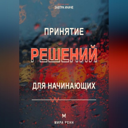 Принятие решений для начинающих. Как сравнивать варианты, учитывать риски и не застревать в сомнениях
