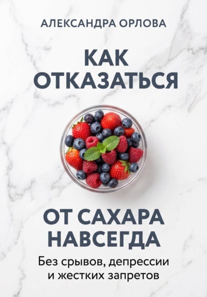 Как отказаться от сахара навсегда. Без срывов, депрессии и жестких запретов