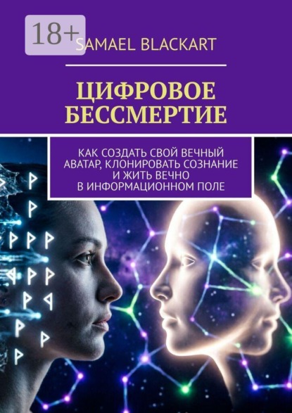Цифровое бессмертие. Как создать свой вечный аватар, клонировать сознание и жить вечно в информационном поле