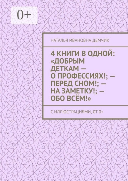 4 книги в одной: «Добрым деткам — о профессиях!; — перед сном!; — на заметку!; — обо всём!». с иллюстрациями, 0т 0+