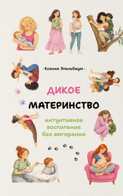 Дикое материнство. Интуитивное воспитание без выгорания