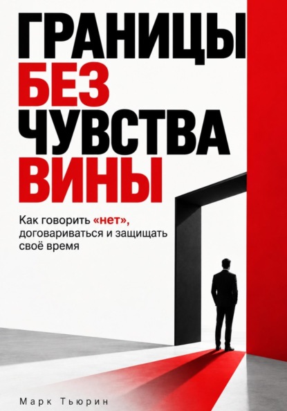 Границы без чувства вины: Как говорить «нет», договариваться и защищать своё время