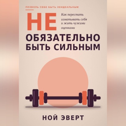 Не обязательно быть сильным. Как перестать изматывать себя и жить чужими оценками