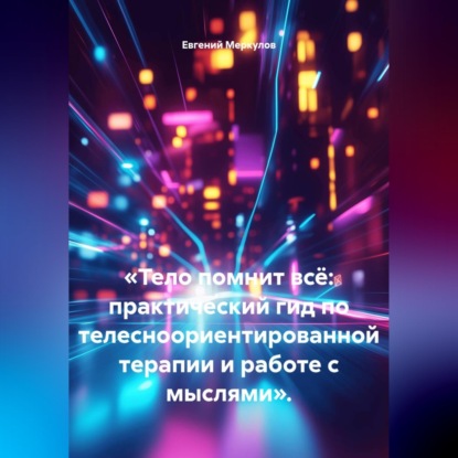 Тело помнит всё: практический гид по телесноориентированной терапии и работе с мыслями