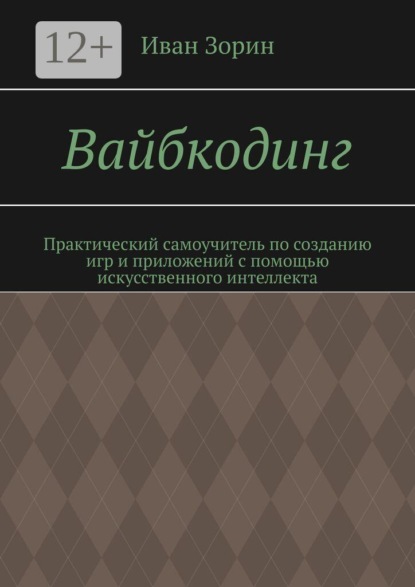 Вайбкодинг. Практический самоучитель по созданию игр и приложений с помощью искусственного интеллекта