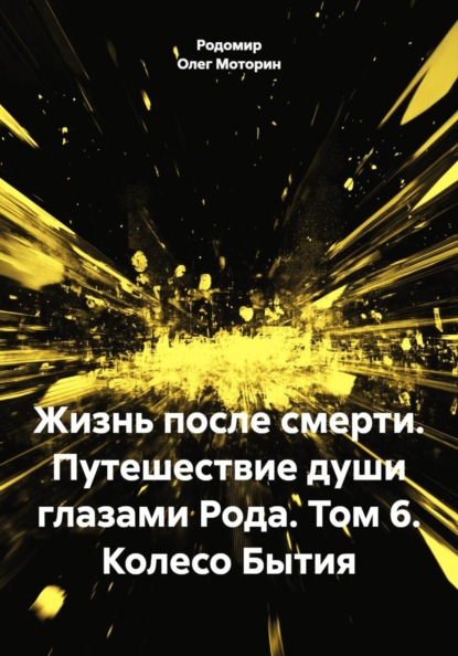 Жизнь после смерти. Путешествие души глазами Рода. Том 6. Колесо Бытия