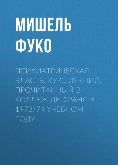 Психиатрическая власть. Kурс лекций, прочитанный в Kоллеж де Франс в 1973/74 учебном году