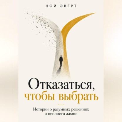Отказаться, чтобы выбрать. Истории о разумных решениях и ценности жизни