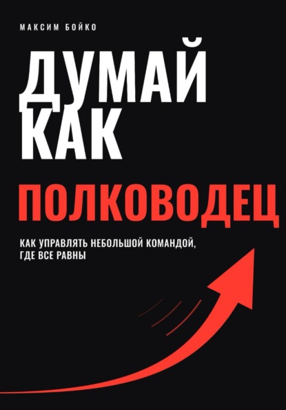 Думай как полководец. Как управлять небольшой командой, где все равны