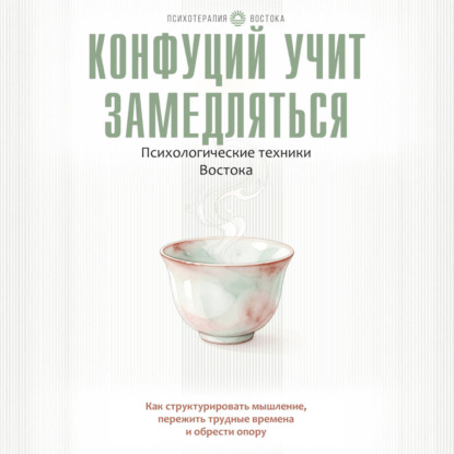 Конфуций учит замедляться. Психологические техники Востока. Как структурировать мышление, пережить трудные времена и обрести опору