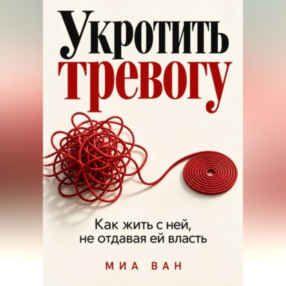 Укротить тревогу. Как жить с ней, не отдавая ей власть