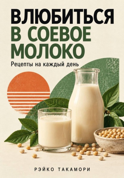 Влюбиться в соевое молоко. Рецепты на каждый день