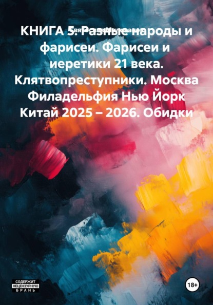 КНИГА 5. Разные народы и фарисеи. Фарисеи и  иеретики 21 века. Клятвопреступники. Москва Филадельфия Нью Йорк Китай 2025 – 2026. Обидки