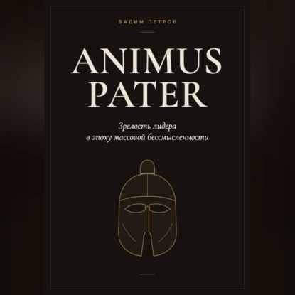Animus Pater. Зрелость лидера в эпоху массовой бессмысленности