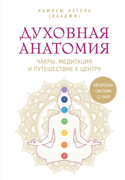 Духовная анатомия. Чакры, медитация и путешествие к центру