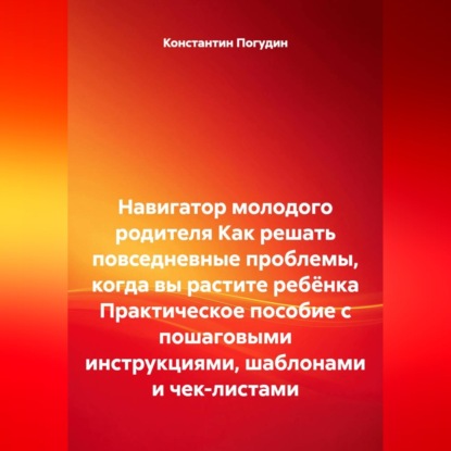 Навигатор молодого родителя. Как решать повседневные проблемы, когда вы растите ребёнка. Практическое пособие с пошаговыми инструкциями, шаблонами и чек-листами