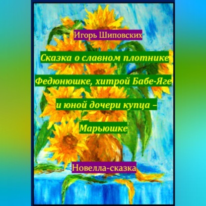 Сказка о славном плотнике Федюнюшке, хитрой Бабе-Яге и юной дочери купца – Марьюшке