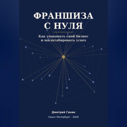 Франшиза с нуля - Как превратить прибыльный бизнес услуг в работающую сеть: система упаковки, договор, финансы и первые франчайзи