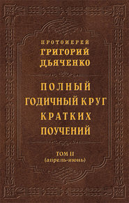 бесплатно читать книгу Полный годичный круг кратких поучений. Том II (апрель – июнь) автора Протоиерей Григорий Дьяченко
