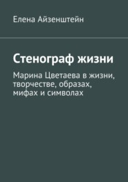 бесплатно читать книгу Стенограф жизни. Марина Цветаева в жизни, творчестве, образах, мифах и символах автора Елена Айзенштейн