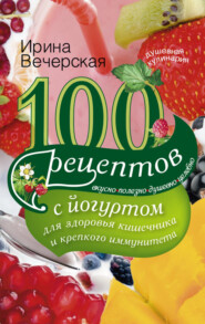 бесплатно читать книгу 100 рецептов с йогуртом для здоровья кишечника и крепкого иммунитета. Вкусно, полезно, душевно, целебно автора Ирина Вечерская