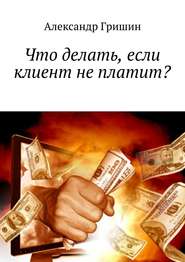 бесплатно читать книгу Что делать, если клиент не платит? автора Александр Гришин