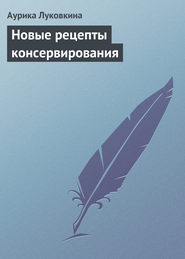 бесплатно читать книгу Новые рецепты консервирования автора Аурика Луковкина