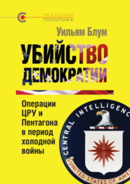 бесплатно читать книгу Убийство демократии: операции ЦРУ и Пентагона в период холодной войны автора Уильям Блум