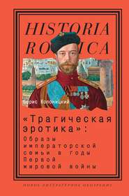 бесплатно читать книгу «Трагическая эротика»: Образы императорской семьи в годы Первой мировой войны автора Борис Колоницкий