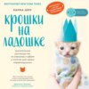 скачать книгу Крошки на ладошке. Трогательное руководство по спасению и заботе о котятах для самых неравнодушных