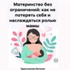скачать книгу Материнство без ограничений: как не потерять себя и наслаждаться ролью мамы