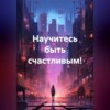 скачать книгу Научитесь быть счастливым!