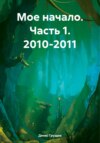 скачать книгу Мое начало. Часть 1. 2010-2011