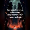 скачать книгу Как заработать с помощью нейросетей 500+ тысяч рублей