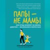 скачать книгу Папы – не мамы. Как отцы влияют на жизнь девочек – маленьких и взрослых