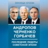 скачать книгу Андропов. Черненко. Горбачев. Последние лидеры советской эпохи