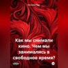 скачать книгу Как мы снимали кино. Чем мы занимались в свободное время?